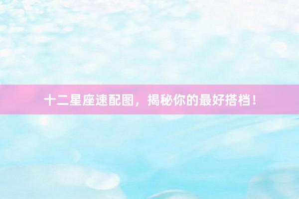 十二星座速配图，揭秘你的最好搭档！